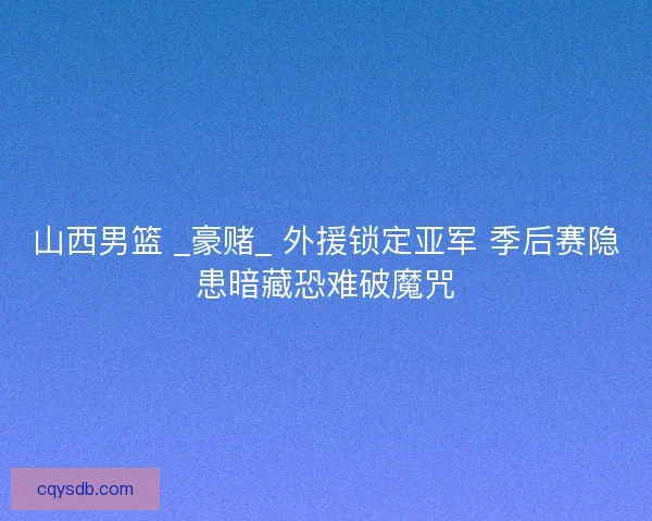 山西男篮 _豪赌_ 外援锁定亚军 季后赛隐患暗藏恐难破魔咒