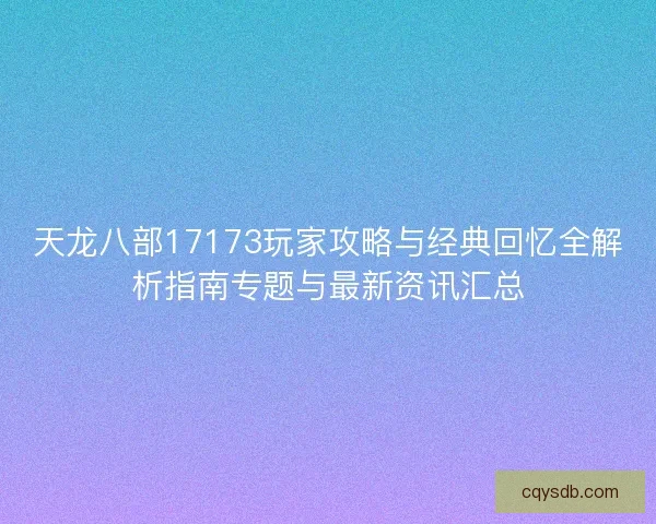 天龙八部17173玩家攻略与经典回忆全解析指南专题与最新资讯汇总