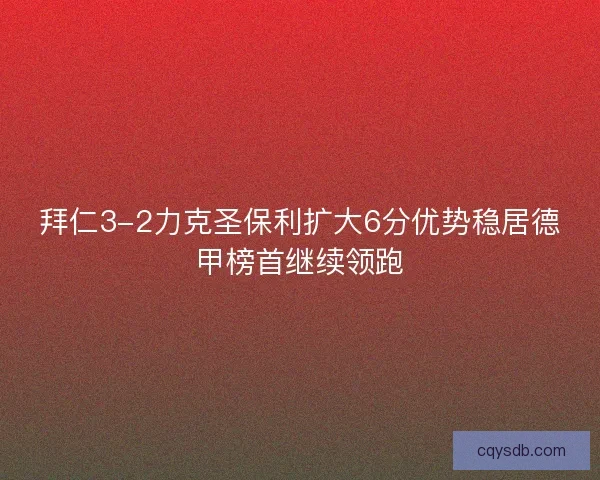 拜仁3-2力克圣保利扩大6分优势稳居德甲榜首继续领跑