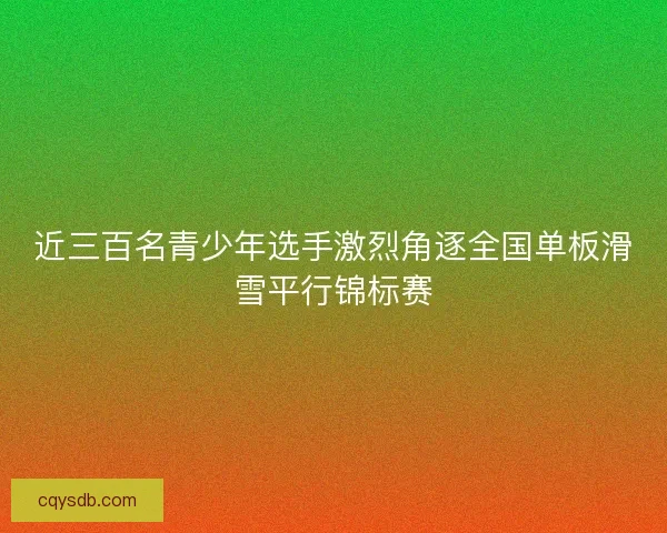 近三百名青少年选手激烈角逐全国单板滑雪平行锦标赛