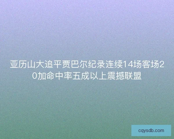 亚历山大追平贾巴尔纪录连续14场客场20加命中率五成以上震撼联盟